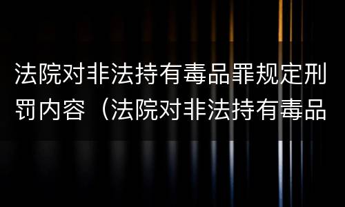 法院对非法持有毒品罪规定刑罚内容（法院对非法持有毒品罪规定刑罚内容包括）