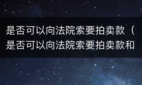 是否可以向法院索要拍卖款（是否可以向法院索要拍卖款和转让款）
