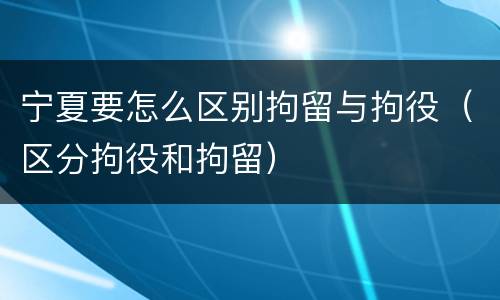 宁夏要怎么区别拘留与拘役（区分拘役和拘留）