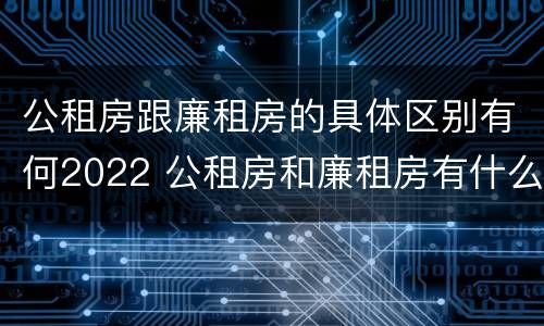 公租房跟廉租房的具体区别有何2022 公租房和廉租房有什么区别?2019年的