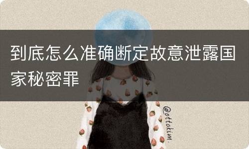 到底怎么准确断定故意泄露国家秘密罪