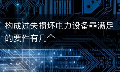 构成过失损坏电力设备罪满足的要件有几个