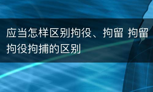 应当怎样区别拘役、拘留 拘留拘役拘捕的区别