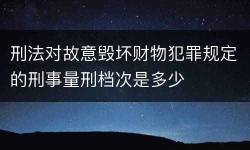 刑法对故意毁坏财物犯罪规定的刑事量刑档次是多少