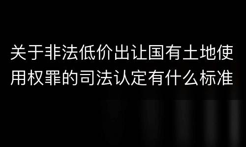 关于非法低价出让国有土地使用权罪的司法认定有什么标准