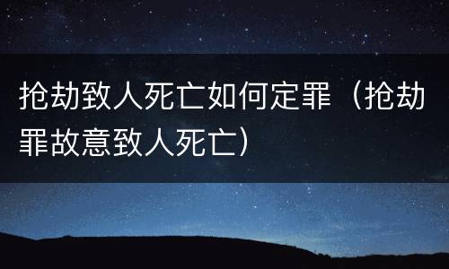 抢劫致人死亡如何定罪（抢劫罪故意致人死亡）
