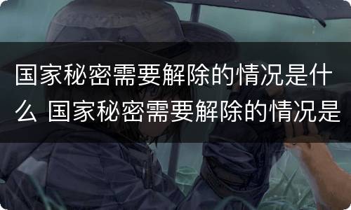 国家秘密需要解除的情况是什么 国家秘密需要解除的情况是什么意思