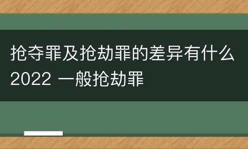 抢夺罪及抢劫罪的差异有什么2022 一般抢劫罪