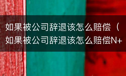 如果被公司辞退该怎么赔偿（如果被公司辞退该怎么赔偿N+1）