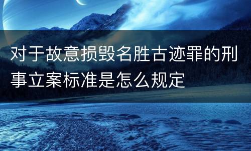 对于故意损毁名胜古迹罪的刑事立案标准是怎么规定