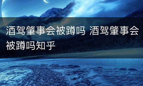酒驾肇事会被蹲吗 酒驾肇事会被蹲吗知乎