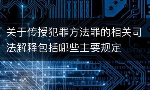 关于传授犯罪方法罪的相关司法解释包括哪些主要规定