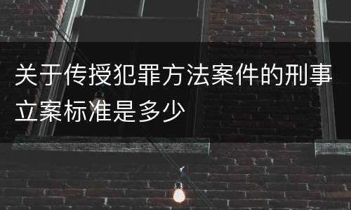 关于传授犯罪方法案件的刑事立案标准是多少