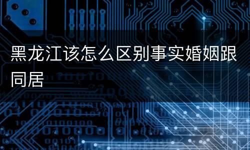 黑龙江该怎么区别事实婚姻跟同居
