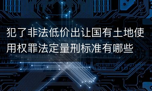 犯了非法低价出让国有土地使用权罪法定量刑标准有哪些