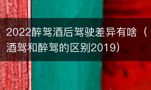 2022醉驾酒后驾驶差异有啥（酒驾和醉驾的区别2019）