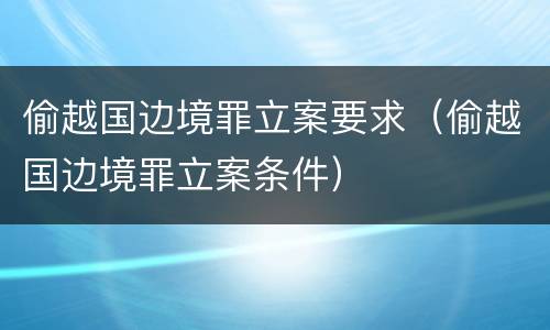 偷越国边境罪立案要求（偷越国边境罪立案条件）