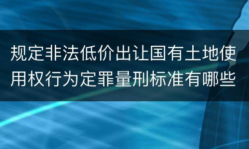 规定非法低价出让国有土地使用权行为定罪量刑标准有哪些