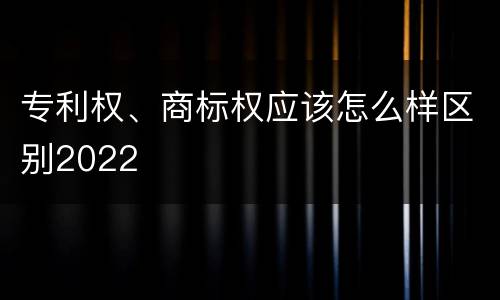 专利权、商标权应该怎么样区别2022
