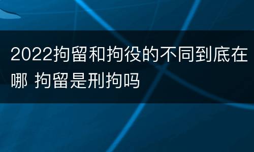 2022拘留和拘役的不同到底在哪 拘留是刑拘吗