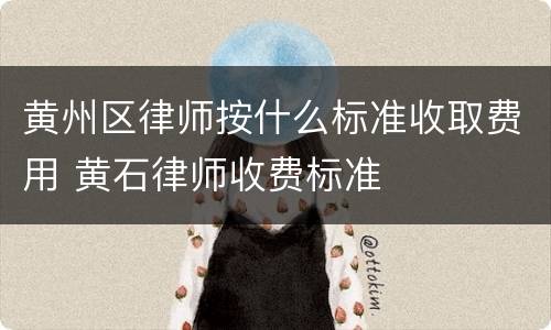 黄州区律师按什么标准收取费用 黄石律师收费标准