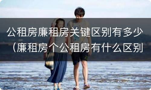 公租房廉租房关键区别有多少（廉租房个公租房有什么区别）
