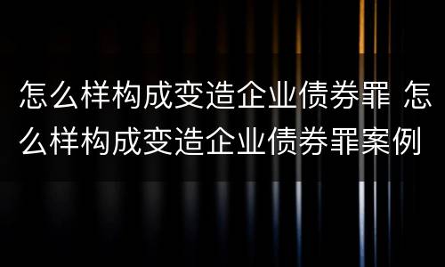 怎么样构成变造企业债券罪 怎么样构成变造企业债券罪案例