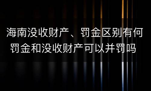 海南没收财产、罚金区别有何 罚金和没收财产可以并罚吗