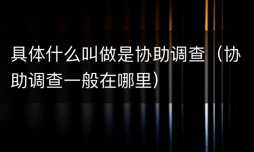 具体什么叫做是协助调查（协助调查一般在哪里）