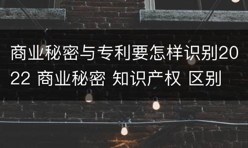 商业秘密与专利要怎样识别2022 商业秘密 知识产权 区别