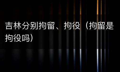 吉林分别拘留、拘役（拘留是拘役吗）