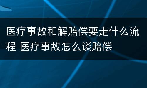 医疗事故和解赔偿要走什么流程 医疗事故怎么谈赔偿