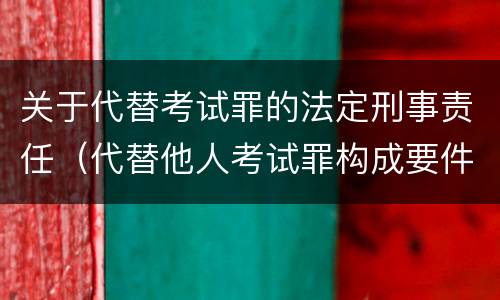 关于代替考试罪的法定刑事责任（代替他人考试罪构成要件）