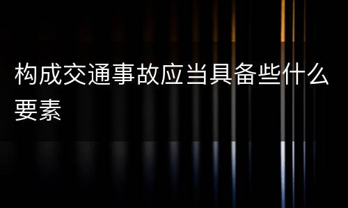 构成交通事故应当具备些什么要素