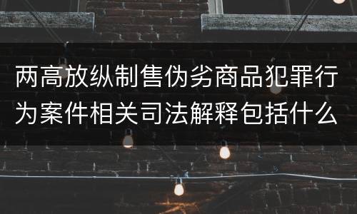 两高放纵制售伪劣商品犯罪行为案件相关司法解释包括什么重要规定
