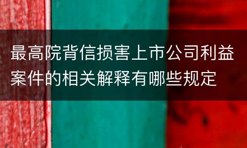 最高院背信损害上市公司利益案件的相关解释有哪些规定