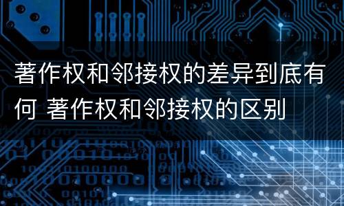 著作权和邻接权的差异到底有何 著作权和邻接权的区别