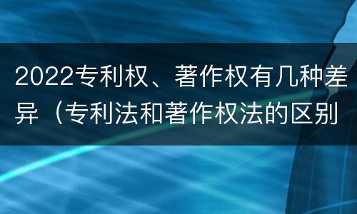 2022专利权、著作权有几种差异（专利法和著作权法的区别）