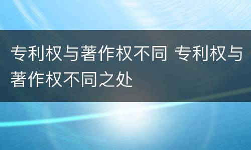 专利权与著作权不同 专利权与著作权不同之处