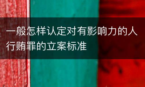 一般怎样认定对有影响力的人行贿罪的立案标准