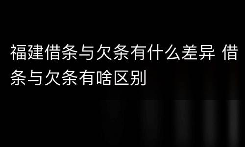 福建借条与欠条有什么差异 借条与欠条有啥区别