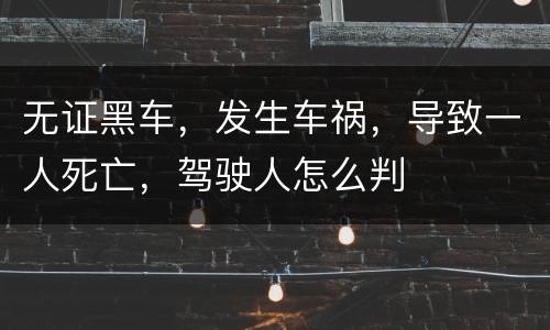 无证黑车，发生车祸，导致一人死亡，驾驶人怎么判
