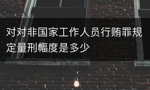 对对非国家工作人员行贿罪规定量刑幅度是多少