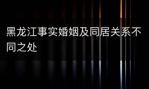 黑龙江事实婚姻及同居关系不同之处