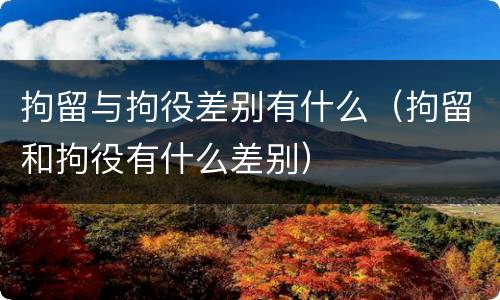 拘留与拘役差别有什么（拘留和拘役有什么差别）