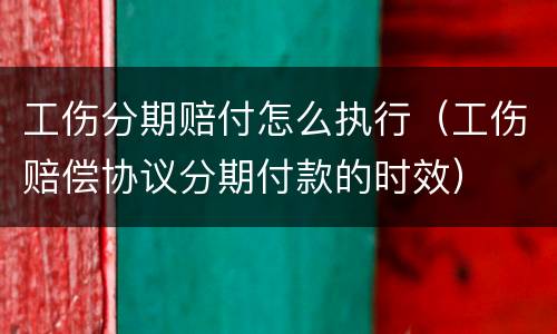工伤分期赔付怎么执行（工伤赔偿协议分期付款的时效）