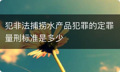 犯非法捕捞水产品犯罪的定罪量刑标准是多少