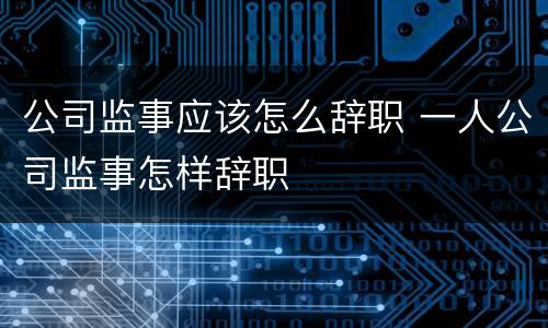 公司监事应该怎么辞职 一人公司监事怎样辞职