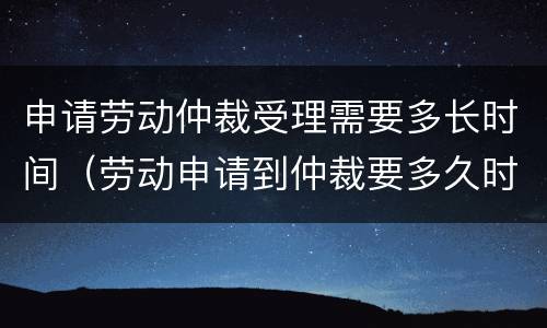 申请劳动仲裁受理需要多长时间（劳动申请到仲裁要多久时间）
