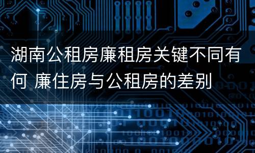 湖南公租房廉租房关键不同有何 廉住房与公租房的差别